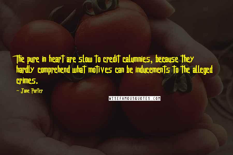 Jane Porter Quotes: The pure in heart are slow to credit calumnies, because they hardly comprehend what motives can be inducements to the alleged crimes.