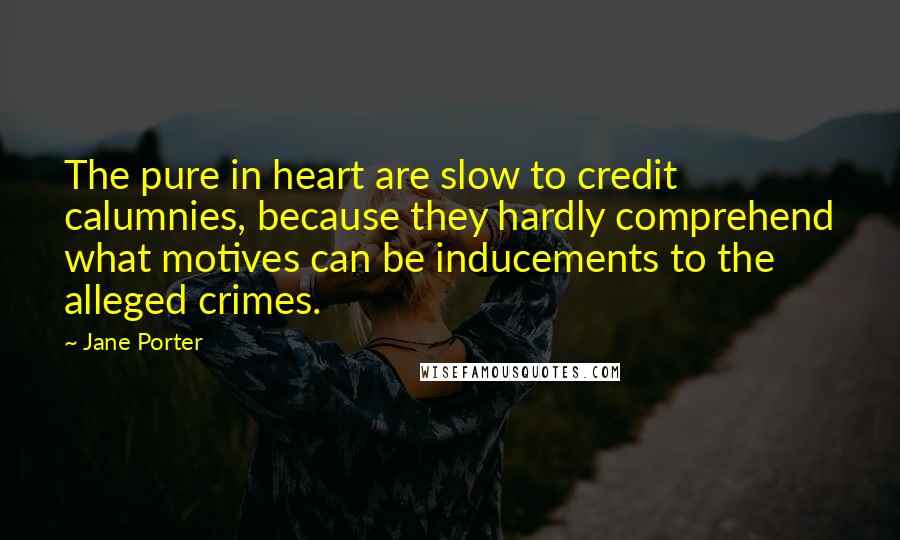 Jane Porter Quotes: The pure in heart are slow to credit calumnies, because they hardly comprehend what motives can be inducements to the alleged crimes.
