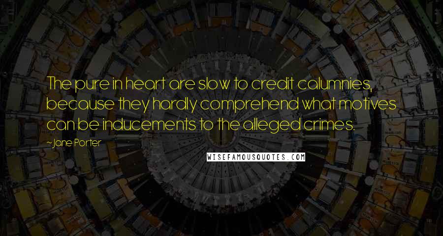Jane Porter Quotes: The pure in heart are slow to credit calumnies, because they hardly comprehend what motives can be inducements to the alleged crimes.