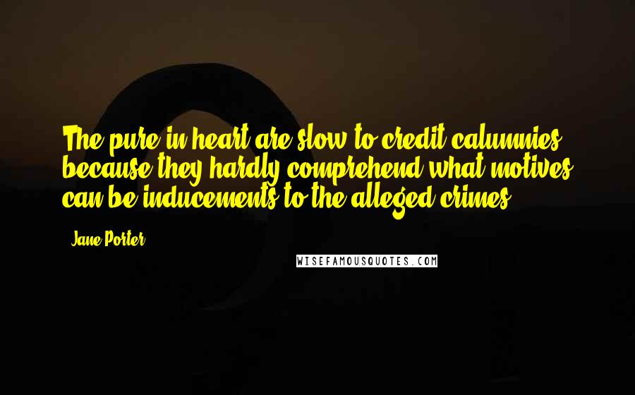 Jane Porter Quotes: The pure in heart are slow to credit calumnies, because they hardly comprehend what motives can be inducements to the alleged crimes.