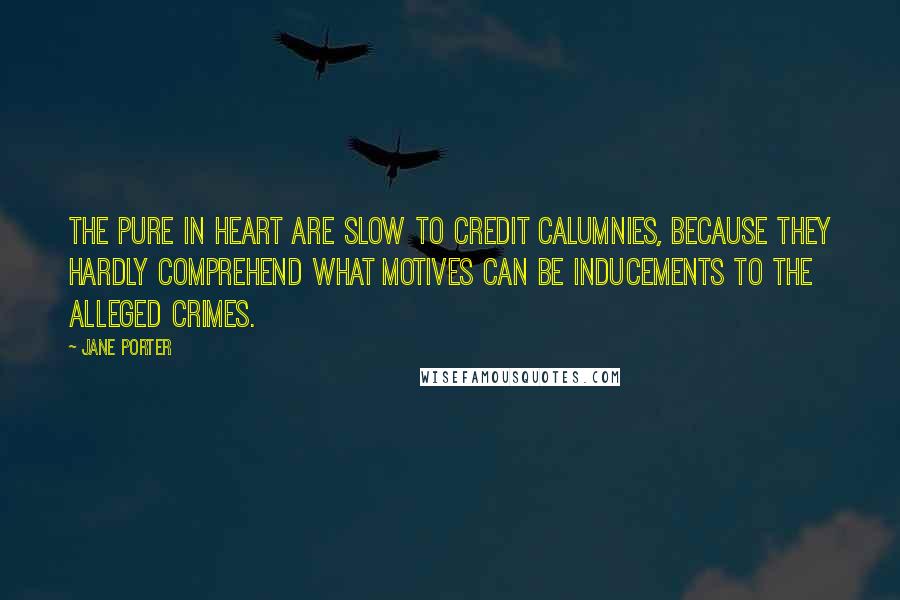 Jane Porter Quotes: The pure in heart are slow to credit calumnies, because they hardly comprehend what motives can be inducements to the alleged crimes.