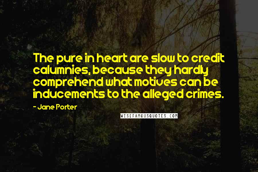 Jane Porter Quotes: The pure in heart are slow to credit calumnies, because they hardly comprehend what motives can be inducements to the alleged crimes.