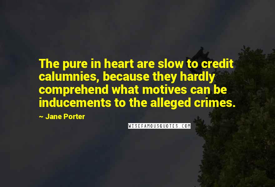 Jane Porter Quotes: The pure in heart are slow to credit calumnies, because they hardly comprehend what motives can be inducements to the alleged crimes.