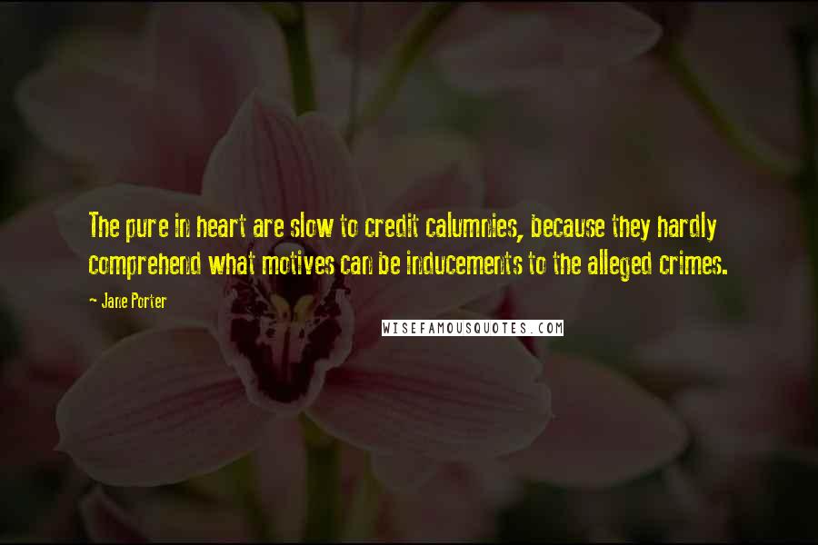 Jane Porter Quotes: The pure in heart are slow to credit calumnies, because they hardly comprehend what motives can be inducements to the alleged crimes.