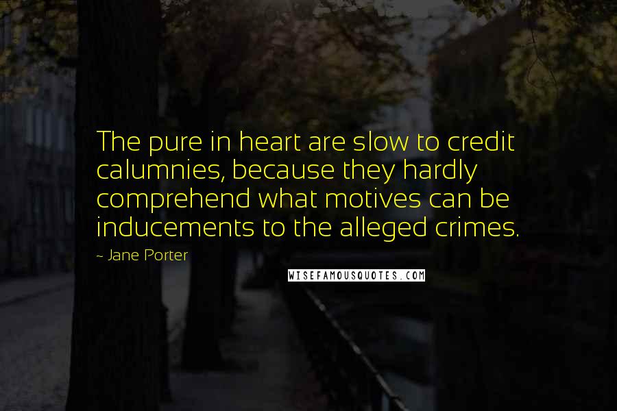 Jane Porter Quotes: The pure in heart are slow to credit calumnies, because they hardly comprehend what motives can be inducements to the alleged crimes.