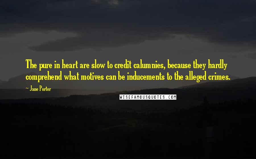 Jane Porter Quotes: The pure in heart are slow to credit calumnies, because they hardly comprehend what motives can be inducements to the alleged crimes.