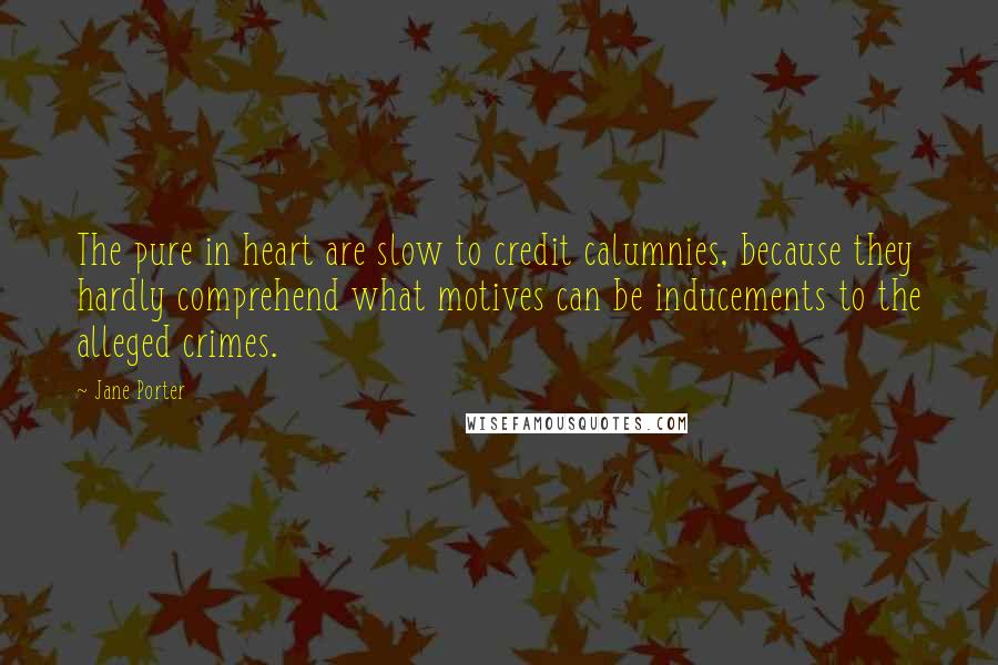 Jane Porter Quotes: The pure in heart are slow to credit calumnies, because they hardly comprehend what motives can be inducements to the alleged crimes.