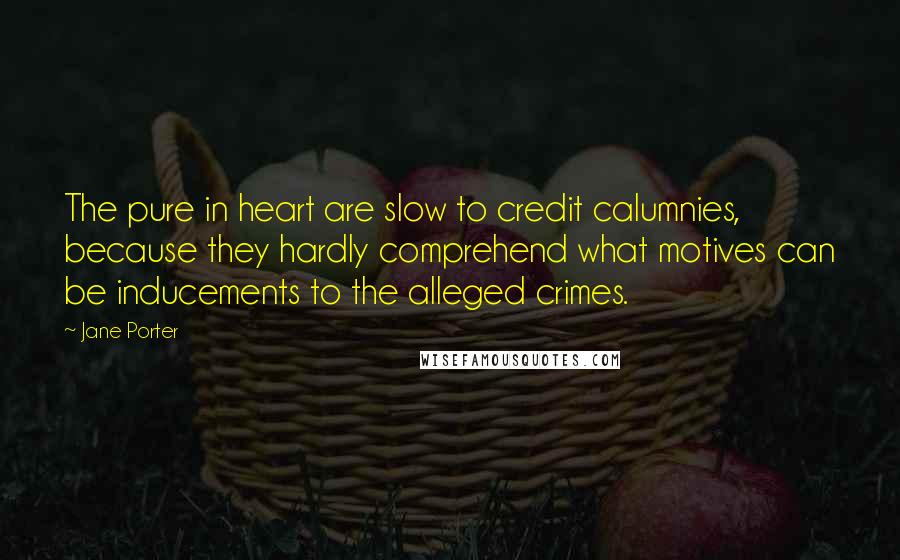 Jane Porter Quotes: The pure in heart are slow to credit calumnies, because they hardly comprehend what motives can be inducements to the alleged crimes.