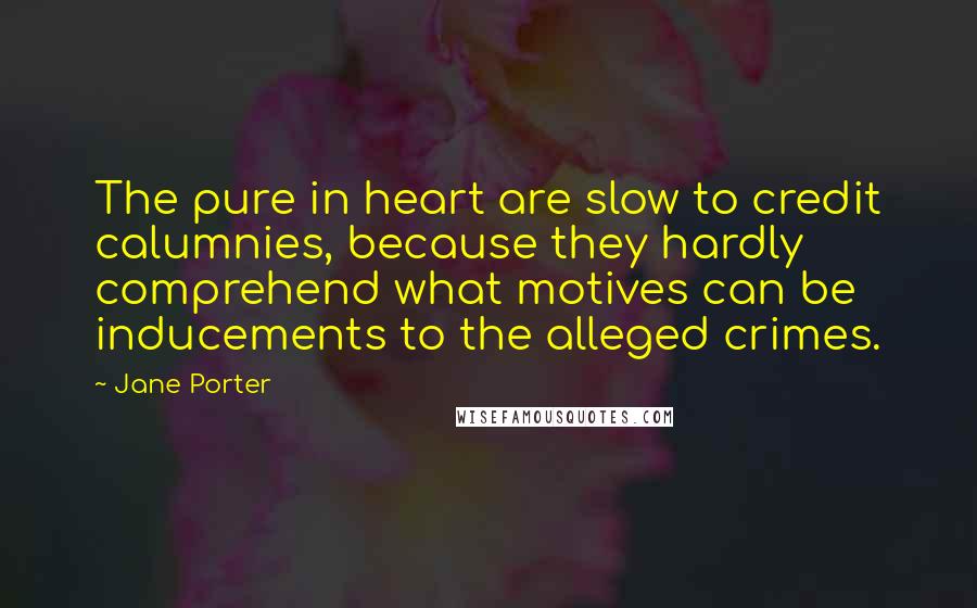 Jane Porter Quotes: The pure in heart are slow to credit calumnies, because they hardly comprehend what motives can be inducements to the alleged crimes.