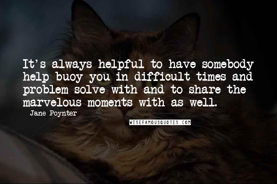 Jane Poynter Quotes: It's always helpful to have somebody help buoy you in difficult times and problem-solve with and to share the marvelous moments with as well.
