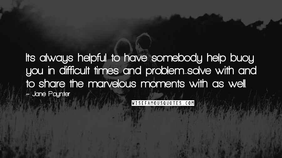 Jane Poynter Quotes: It's always helpful to have somebody help buoy you in difficult times and problem-solve with and to share the marvelous moments with as well.