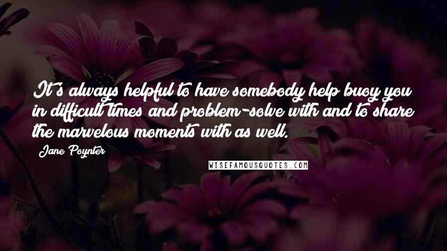 Jane Poynter Quotes: It's always helpful to have somebody help buoy you in difficult times and problem-solve with and to share the marvelous moments with as well.