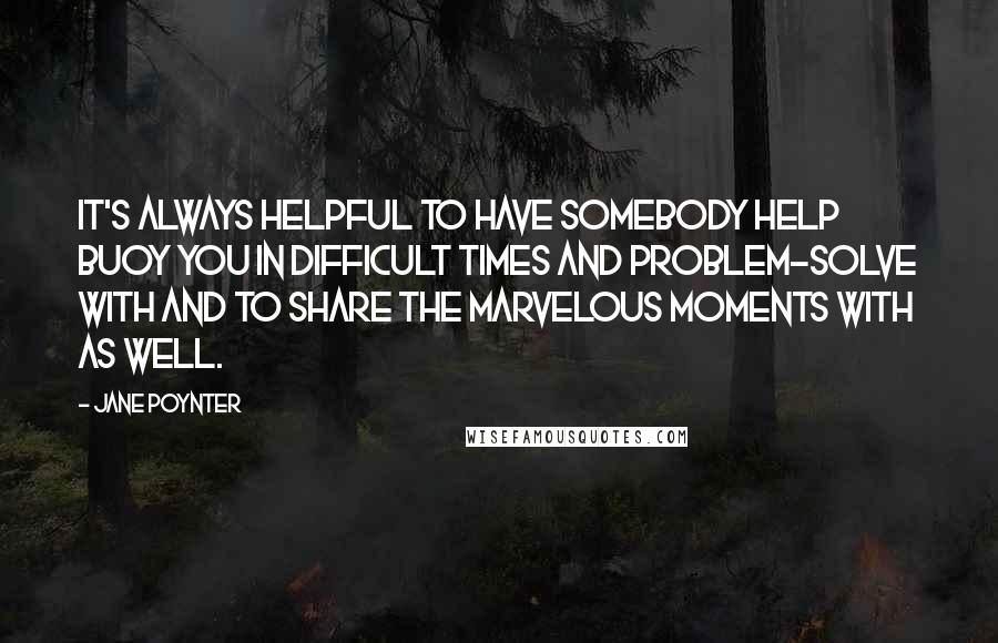 Jane Poynter Quotes: It's always helpful to have somebody help buoy you in difficult times and problem-solve with and to share the marvelous moments with as well.