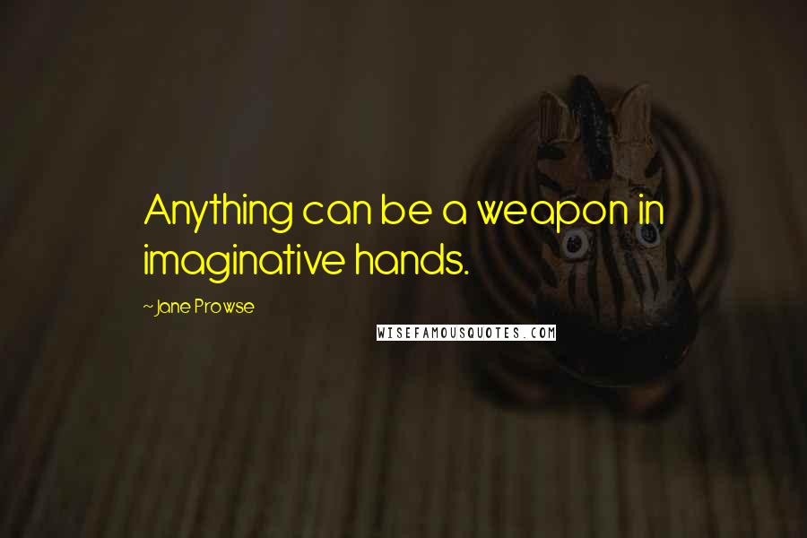 Jane Prowse Quotes: Anything can be a weapon in imaginative hands.