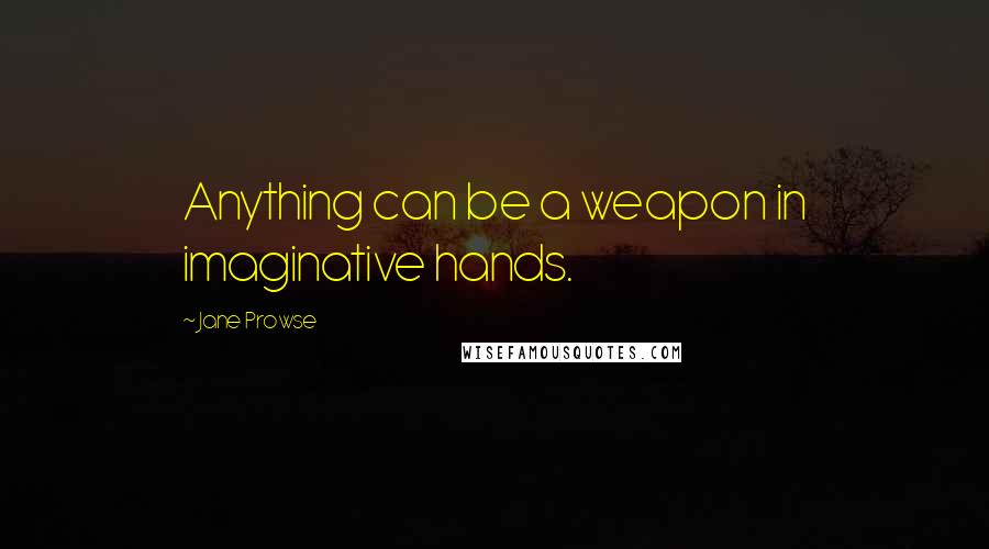 Jane Prowse Quotes: Anything can be a weapon in imaginative hands.