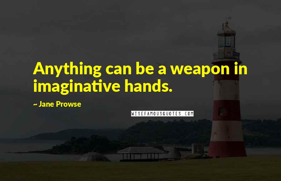 Jane Prowse Quotes: Anything can be a weapon in imaginative hands.