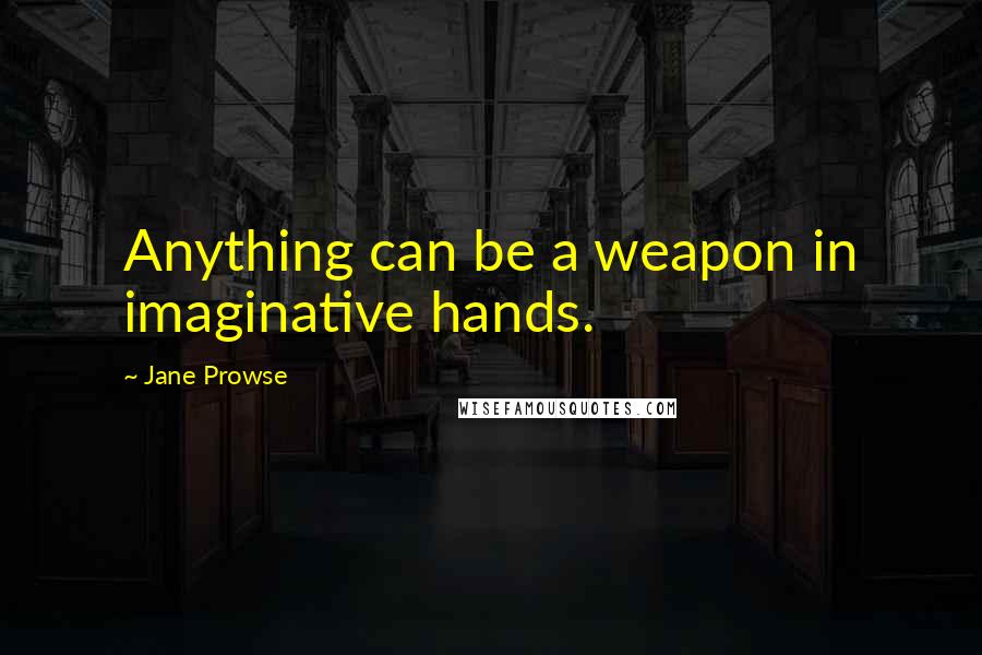 Jane Prowse Quotes: Anything can be a weapon in imaginative hands.