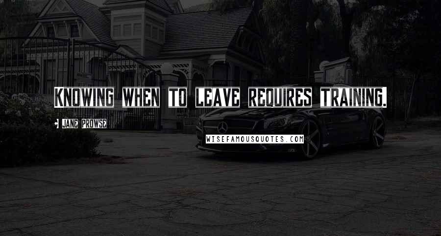 Jane Prowse Quotes: Knowing when to leave requires training.