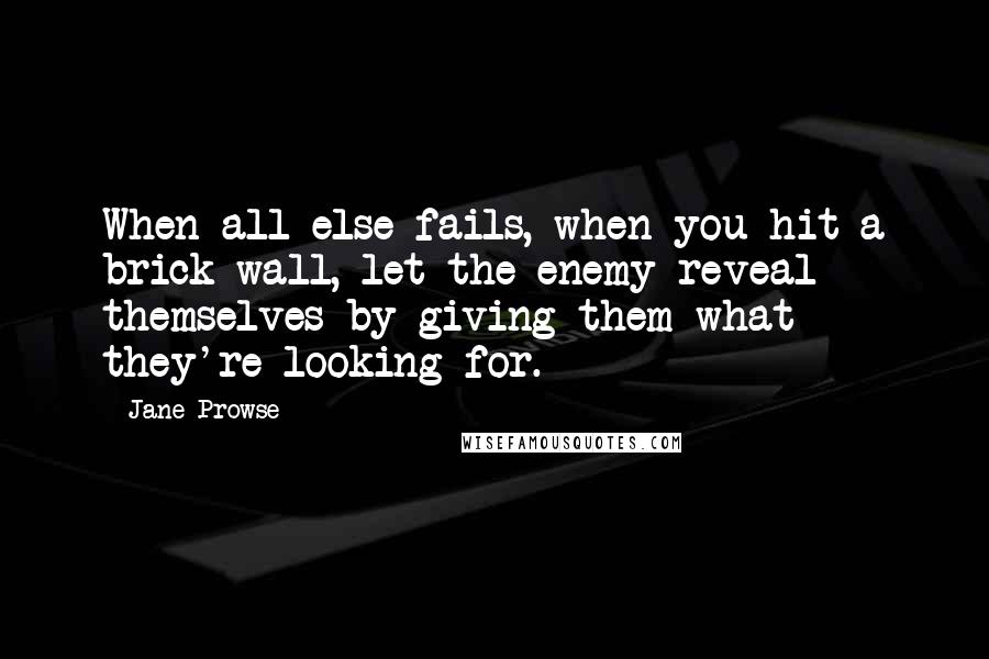 Jane Prowse Quotes: When all else fails, when you hit a brick wall, let the enemy reveal themselves by giving them what they're looking for.