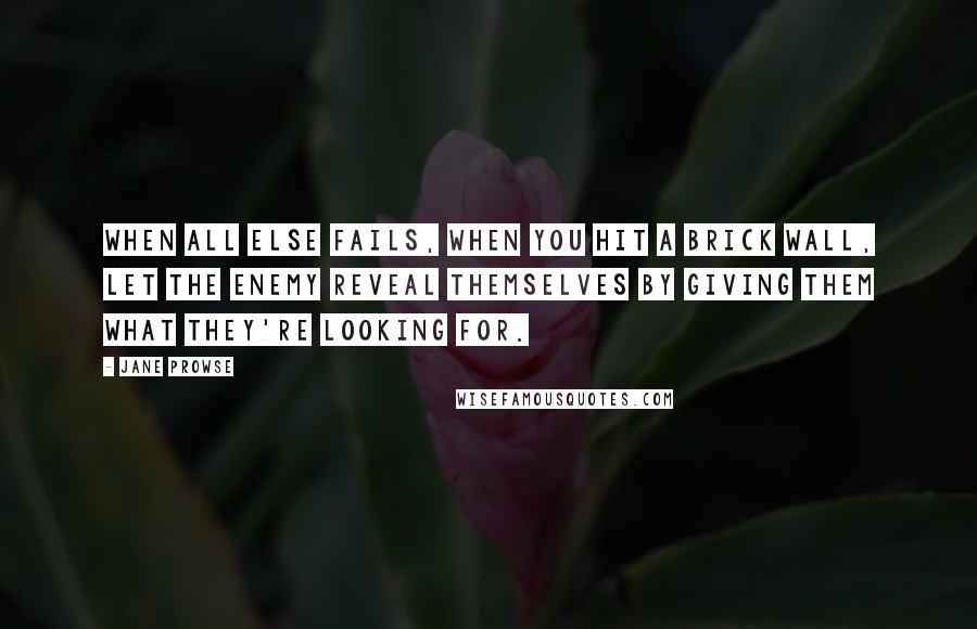 Jane Prowse Quotes: When all else fails, when you hit a brick wall, let the enemy reveal themselves by giving them what they're looking for.