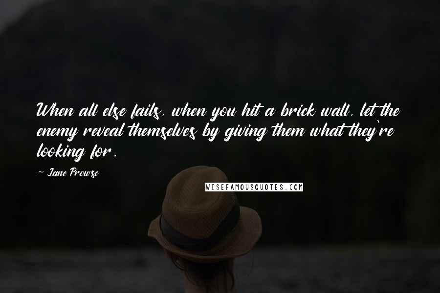 Jane Prowse Quotes: When all else fails, when you hit a brick wall, let the enemy reveal themselves by giving them what they're looking for.