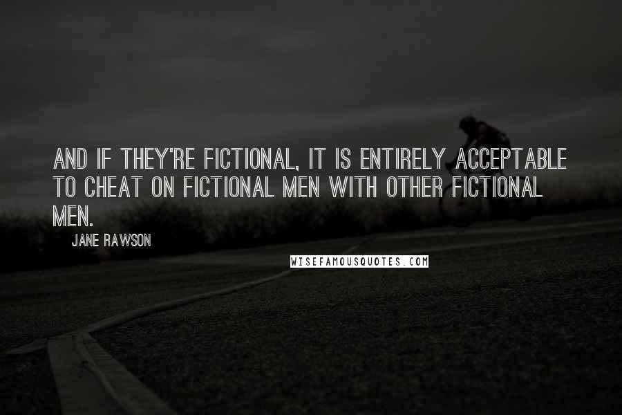 Jane Rawson Quotes: And if they're fictional, it is entirely acceptable to cheat on fictional men with other fictional men.