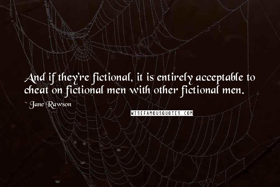 Jane Rawson Quotes: And if they're fictional, it is entirely acceptable to cheat on fictional men with other fictional men.