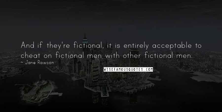 Jane Rawson Quotes: And if they're fictional, it is entirely acceptable to cheat on fictional men with other fictional men.