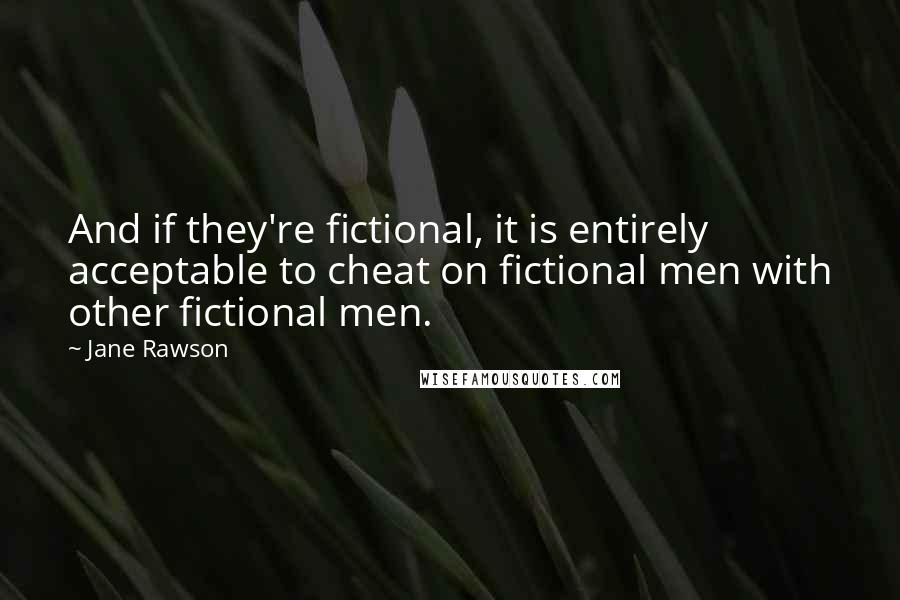 Jane Rawson Quotes: And if they're fictional, it is entirely acceptable to cheat on fictional men with other fictional men.