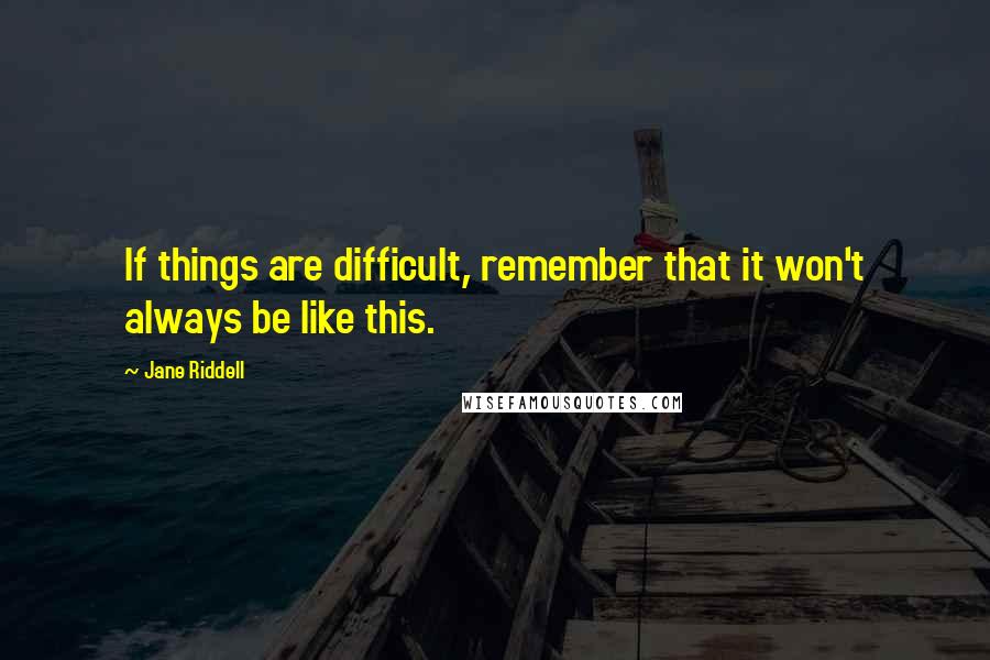 Jane Riddell Quotes: If things are difficult, remember that it won't always be like this.