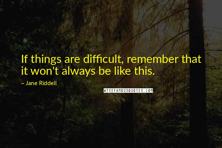 Jane Riddell Quotes: If things are difficult, remember that it won't always be like this.