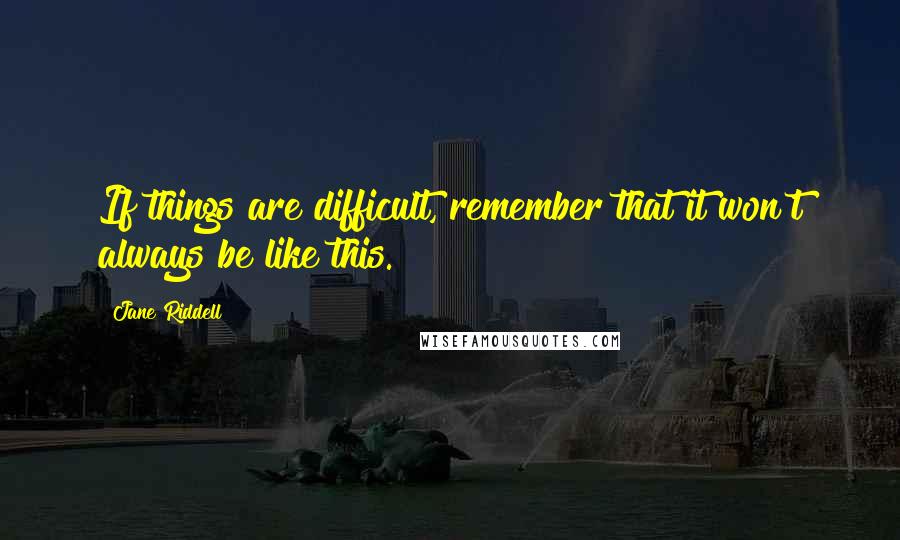 Jane Riddell Quotes: If things are difficult, remember that it won't always be like this.