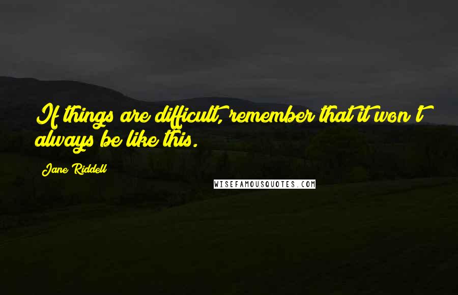 Jane Riddell Quotes: If things are difficult, remember that it won't always be like this.