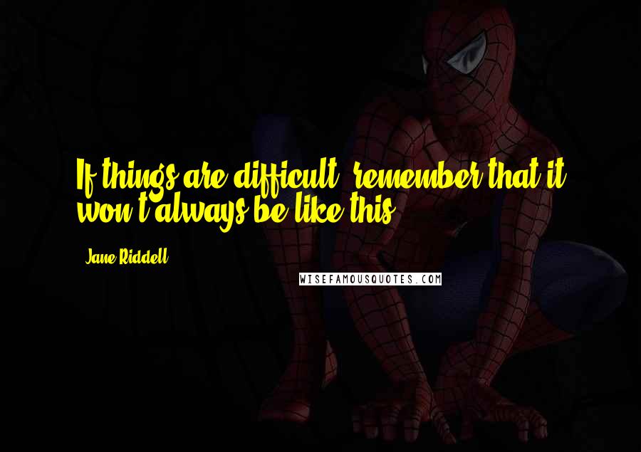 Jane Riddell Quotes: If things are difficult, remember that it won't always be like this.