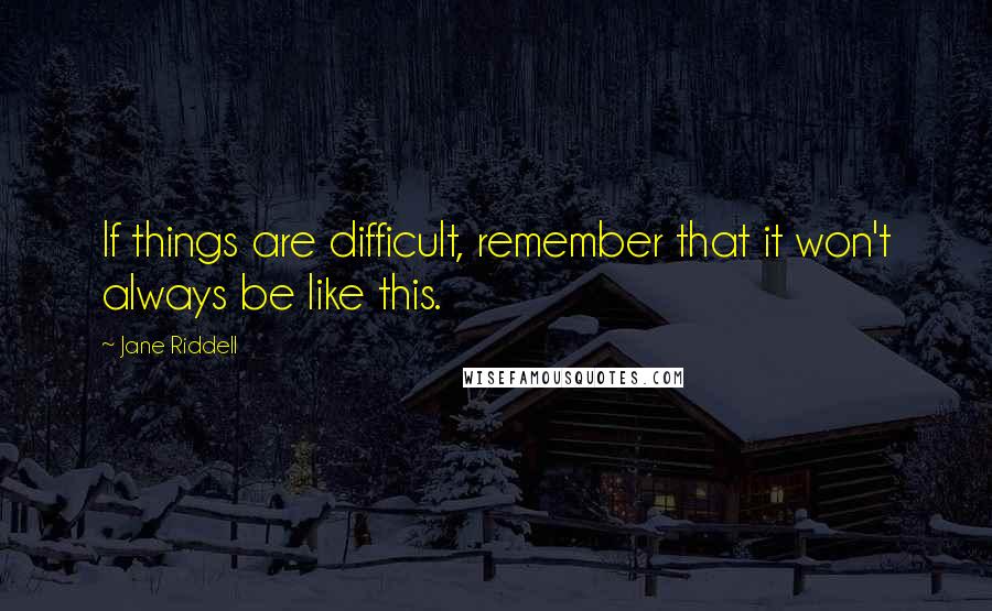 Jane Riddell Quotes: If things are difficult, remember that it won't always be like this.