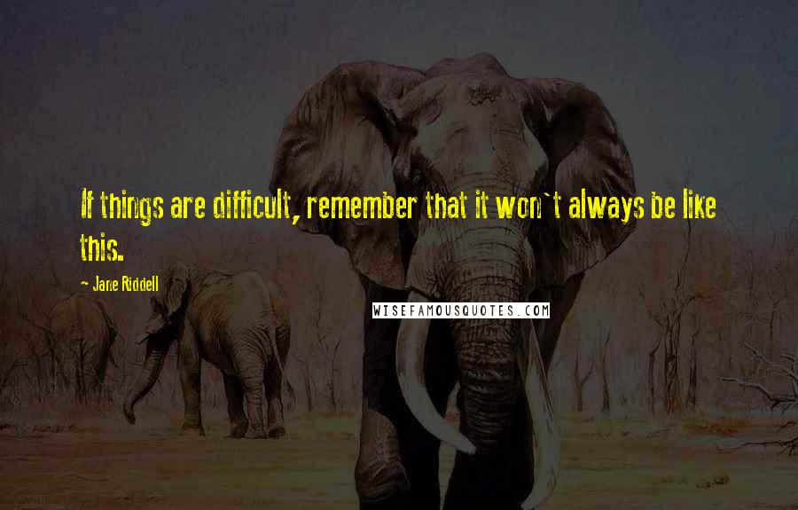 Jane Riddell Quotes: If things are difficult, remember that it won't always be like this.