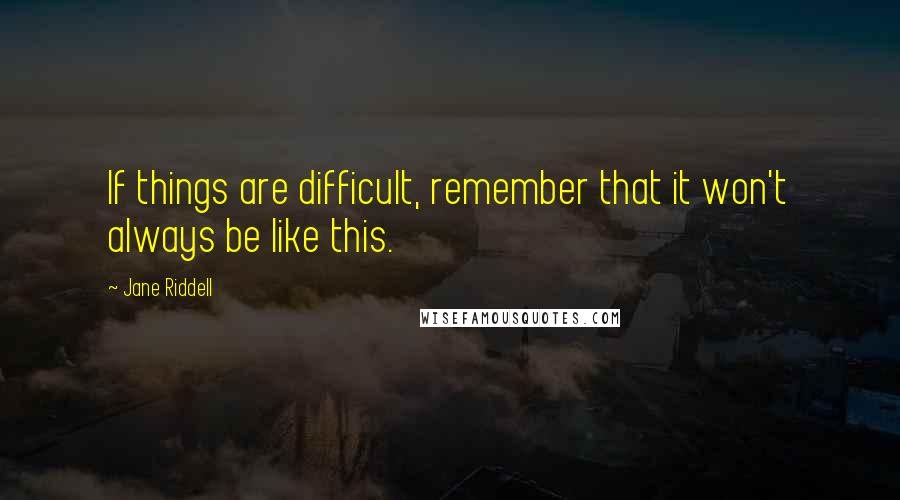 Jane Riddell Quotes: If things are difficult, remember that it won't always be like this.