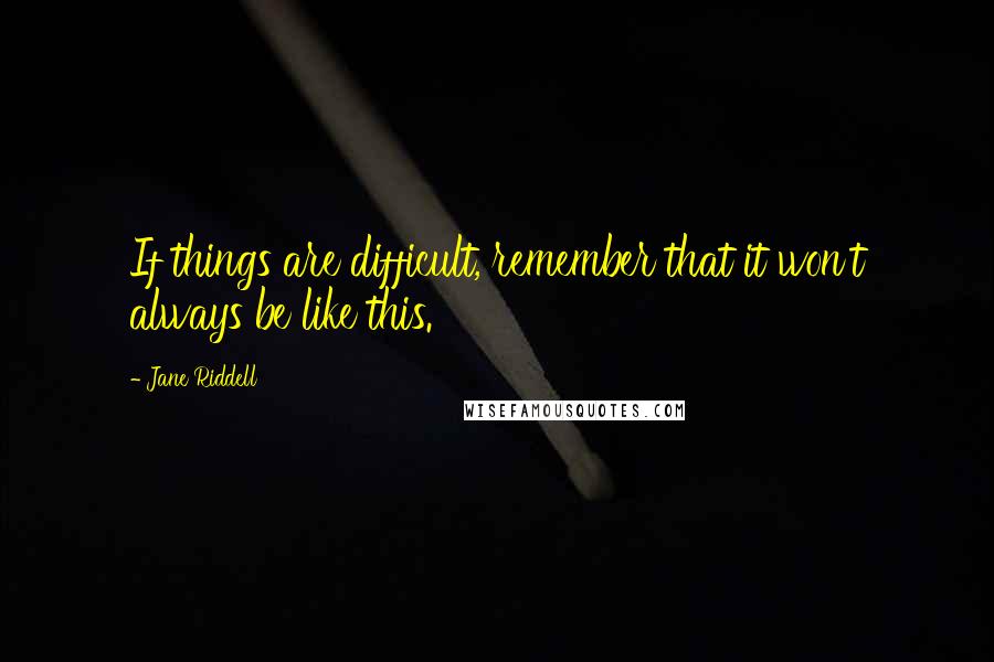 Jane Riddell Quotes: If things are difficult, remember that it won't always be like this.