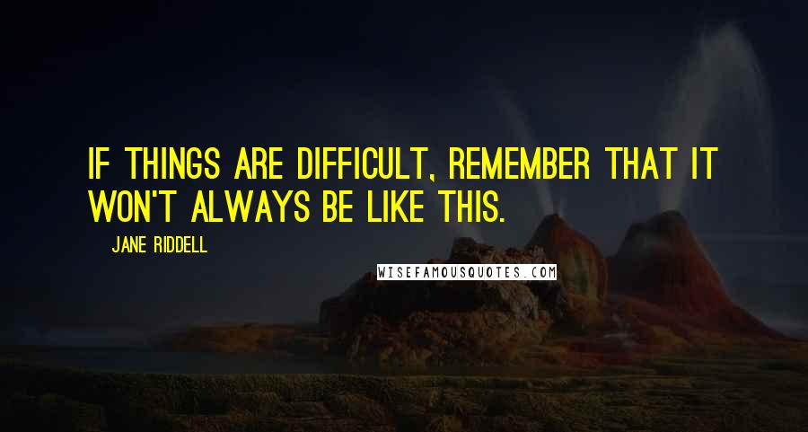 Jane Riddell Quotes: If things are difficult, remember that it won't always be like this.