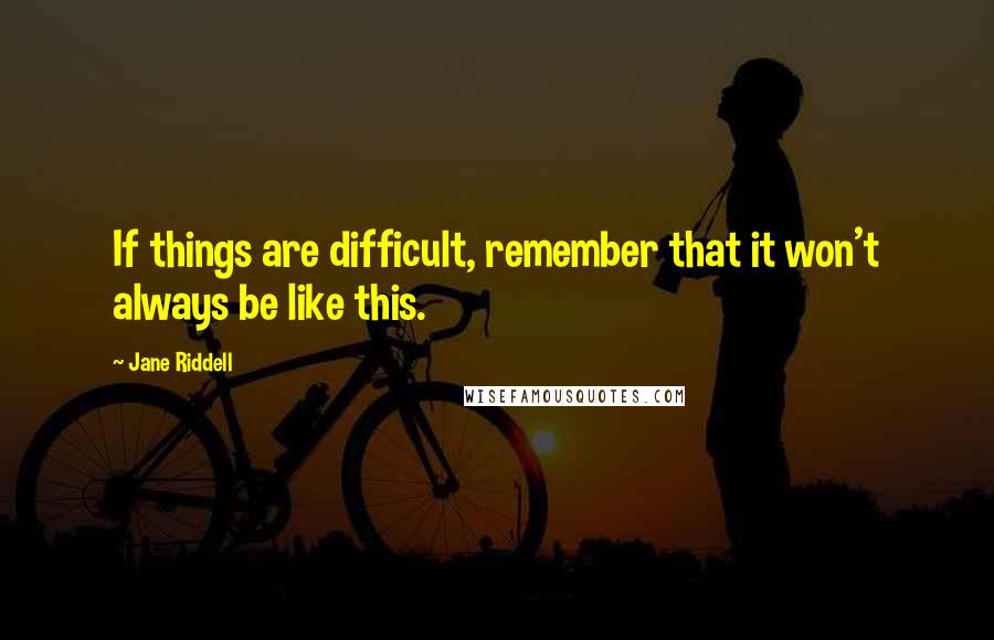 Jane Riddell Quotes: If things are difficult, remember that it won't always be like this.