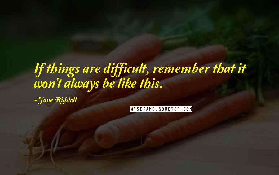 Jane Riddell Quotes: If things are difficult, remember that it won't always be like this.