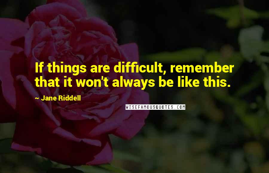 Jane Riddell Quotes: If things are difficult, remember that it won't always be like this.