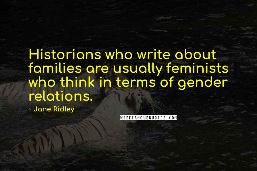 Jane Ridley Quotes: Historians who write about families are usually feminists who think in terms of gender relations.