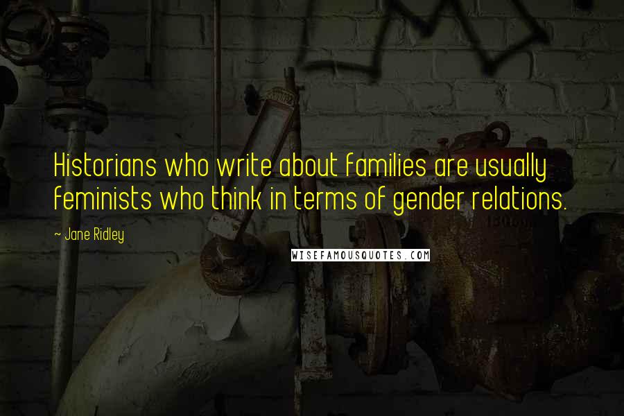 Jane Ridley Quotes: Historians who write about families are usually feminists who think in terms of gender relations.