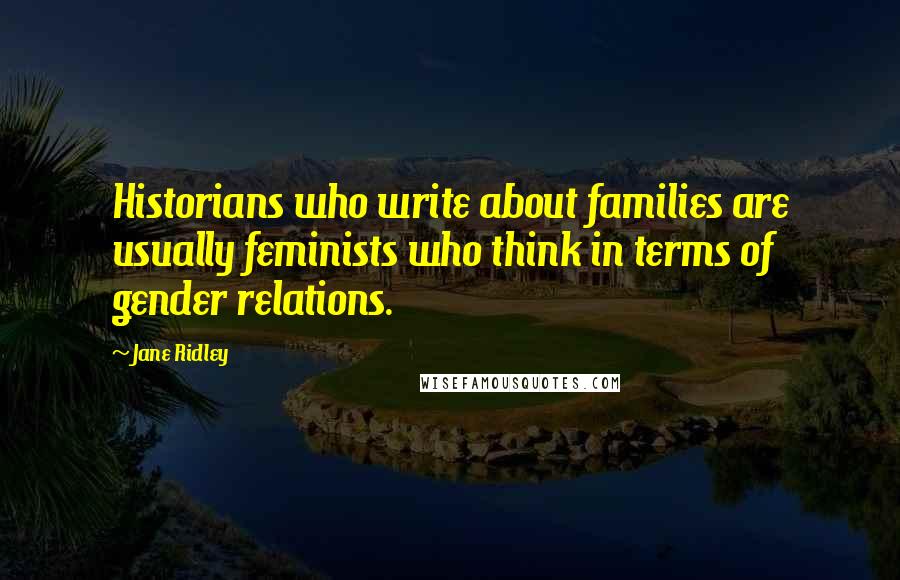 Jane Ridley Quotes: Historians who write about families are usually feminists who think in terms of gender relations.