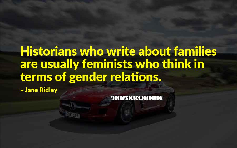 Jane Ridley Quotes: Historians who write about families are usually feminists who think in terms of gender relations.