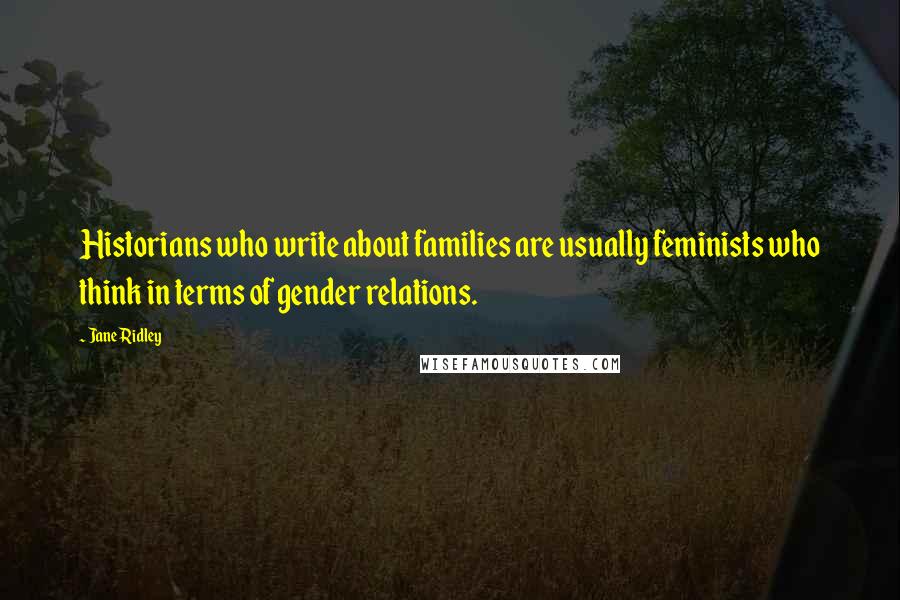 Jane Ridley Quotes: Historians who write about families are usually feminists who think in terms of gender relations.