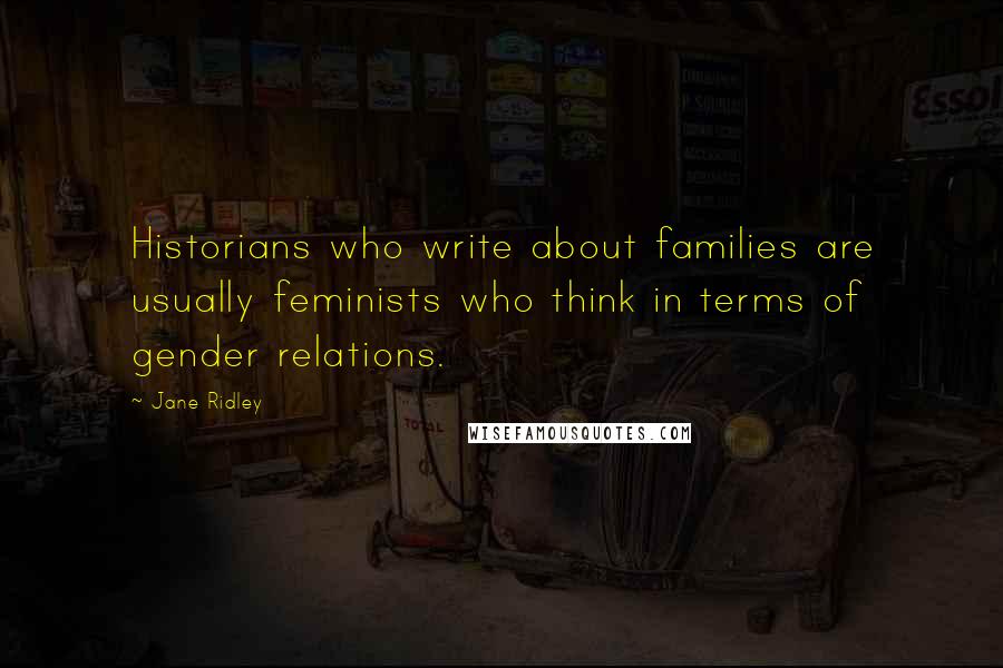 Jane Ridley Quotes: Historians who write about families are usually feminists who think in terms of gender relations.