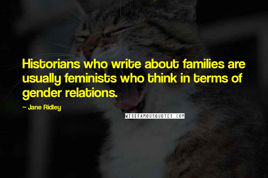Jane Ridley Quotes: Historians who write about families are usually feminists who think in terms of gender relations.
