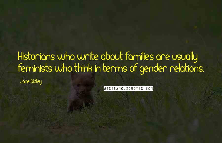 Jane Ridley Quotes: Historians who write about families are usually feminists who think in terms of gender relations.